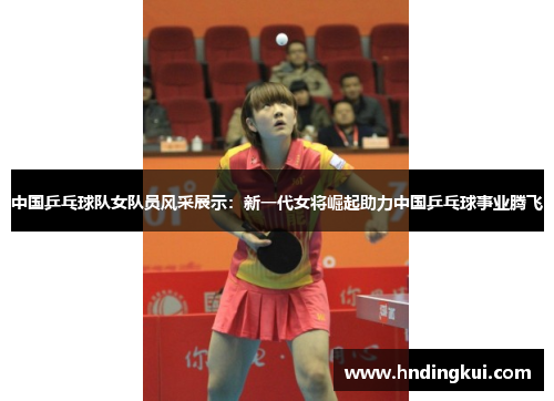 中国乒乓球队女队员风采展示：新一代女将崛起助力中国乒乓球事业腾飞