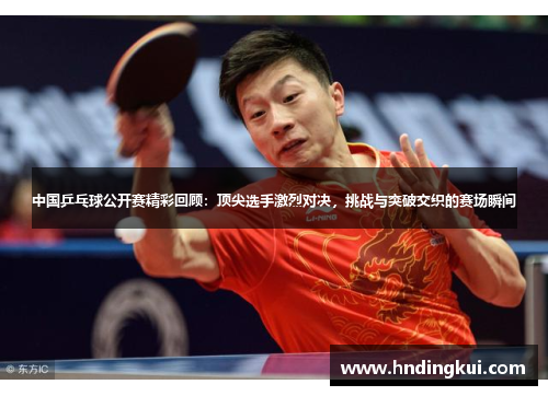 中国乒乓球公开赛精彩回顾：顶尖选手激烈对决，挑战与突破交织的赛场瞬间