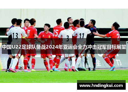 中国U22足球队备战2024年亚运会全力冲击冠军目标展望